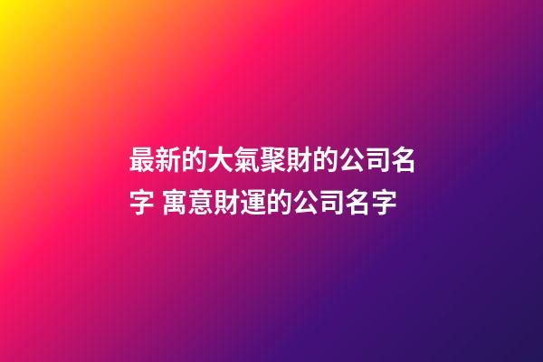 最新的大氣聚財的公司名字 寓意財運的公司名字-第1張-公司起名-玄機派